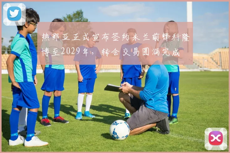 热那亚正式宣布签约米兰前锋科隆博至2029年，转会交易圆满完成