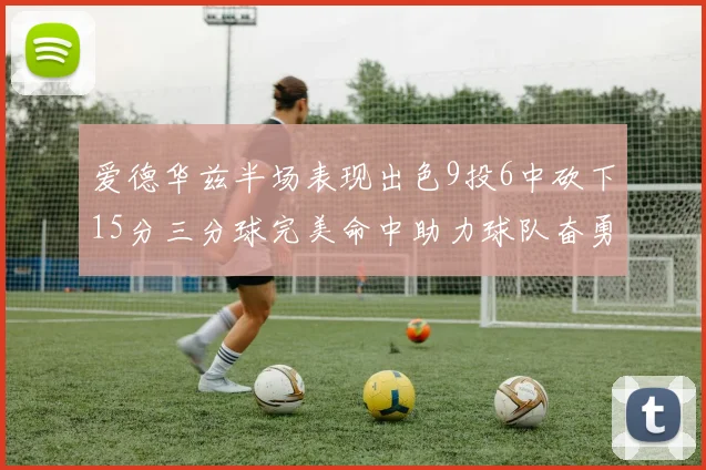 爱德华兹半场表现出色9投6中砍下15分三分球完美命中助力球队奋勇争先
