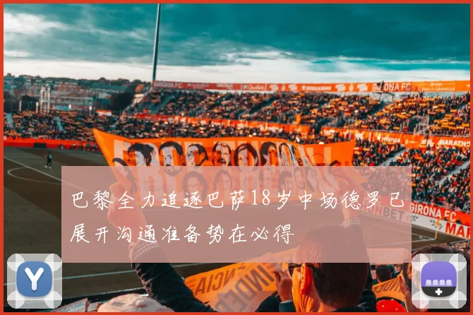 巴黎全力追逐巴萨18岁中场德罗已展开沟通准备势在必得