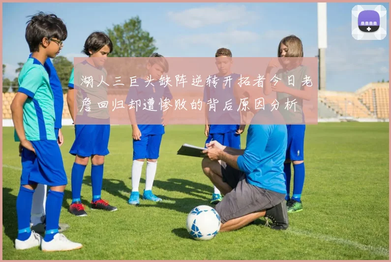 湖人三巨头缺阵逆转开拓者今日老詹回归却遭惨败的背后原因分析