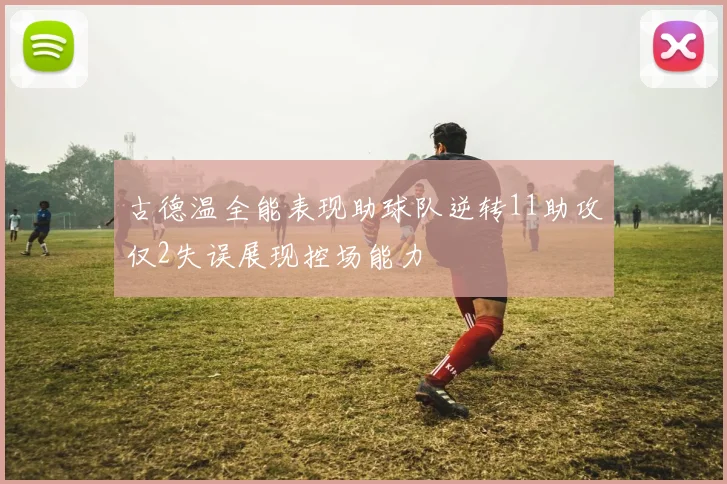 古德温全能表现助球队逆转11助攻仅2失误展现控场能力