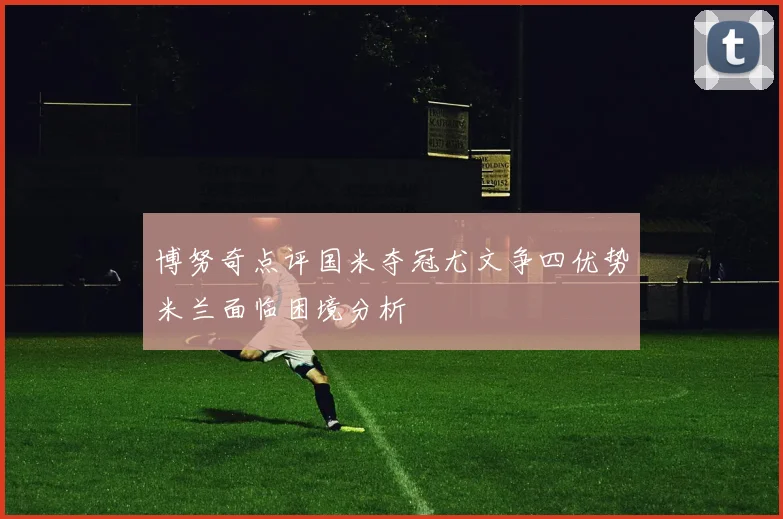 博努奇点评国米夺冠尤文争四优势米兰面临困境分析