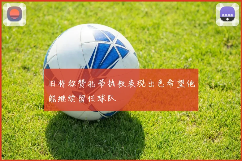 旧将称赞孔蒂执教表现出色希望他能继续留任球队