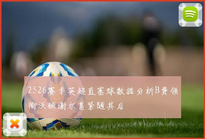 2526赛季英超直塞球数据分析B费领衔沃顿谢尔基紧随其后