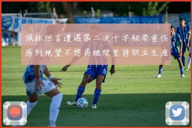 佩林坦言遭遇第二次十字韧带重伤感到绝望不想再继续坚持职业生涯