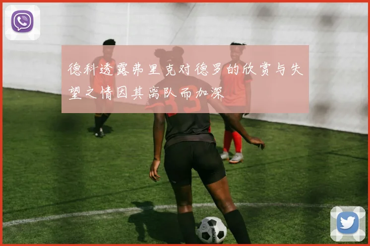德科透露弗里克对德罗的欣赏与失望之情因其离队而加深