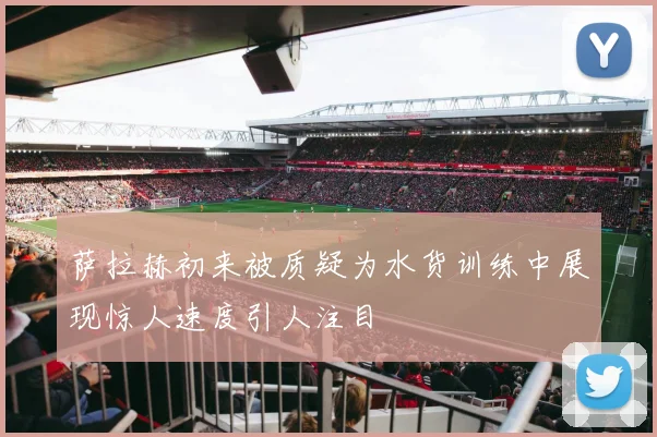 萨拉赫初来被质疑为水货训练中展现惊人速度引人注目