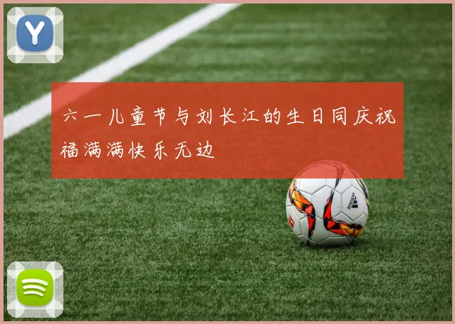 六一儿童节与刘长江的生日同庆祝福满满快乐无边