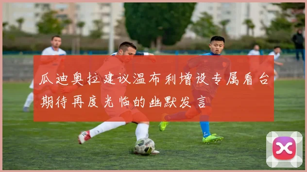 瓜迪奥拉建议温布利增设专属看台期待再度光临的幽默发言