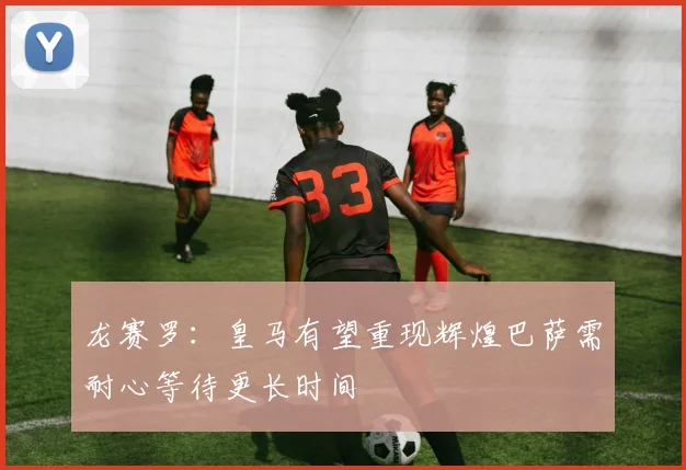 龙赛罗：皇马有望重现辉煌巴萨需耐心等待更长时间