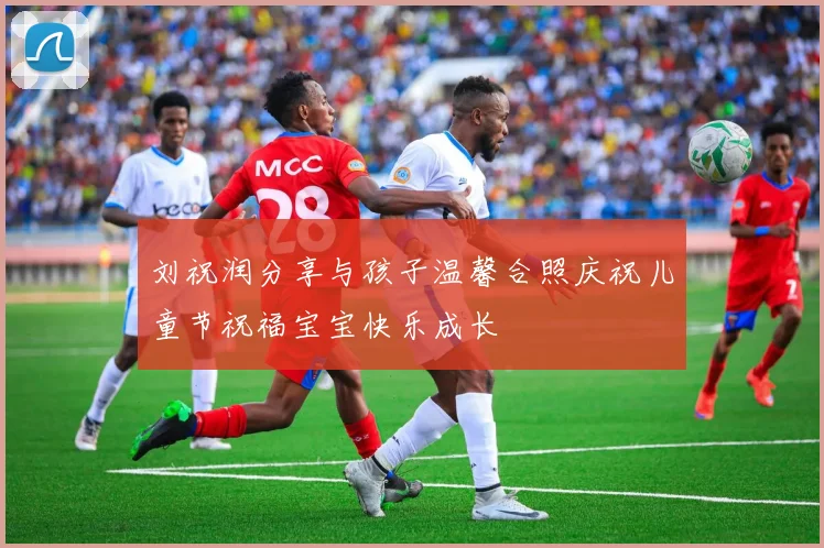刘祝润分享与孩子温馨合照庆祝儿童节祝福宝宝快乐成长