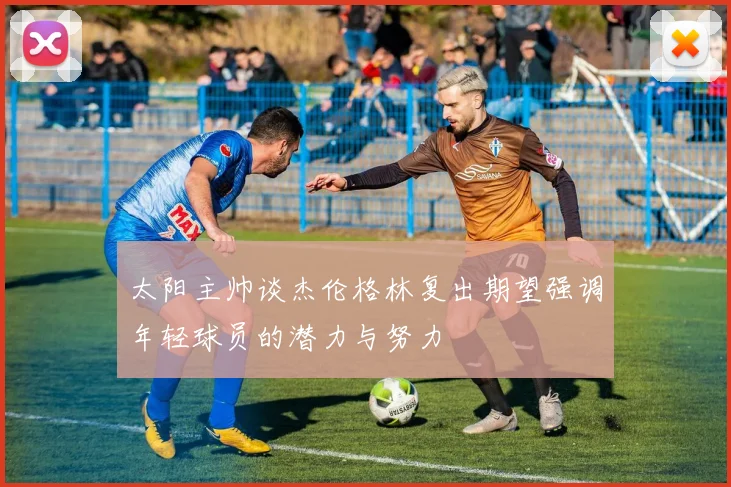 太阳主帅谈杰伦格林复出期望强调年轻球员的潜力与努力