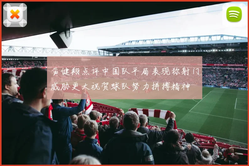 黄健翔点评中国队平局表现称射门威胁更大祝贺球队努力拼搏精神