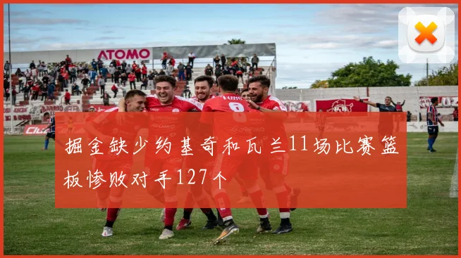 掘金缺少约基奇和瓦兰11场比赛篮板惨败对手127个