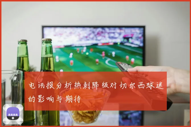 电讯报分析热刺降级对切尔西球迷的影响与期待